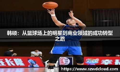 韩硕：从篮球场上的明星到商业领域的成功转型之路
