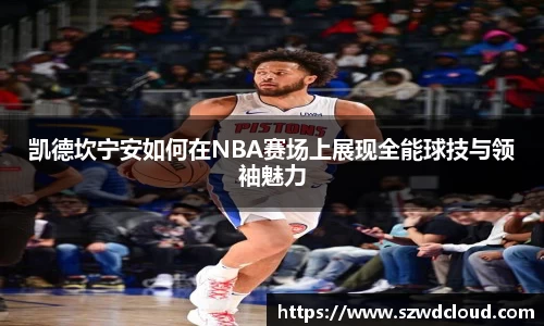 凯德坎宁安如何在NBA赛场上展现全能球技与领袖魅力