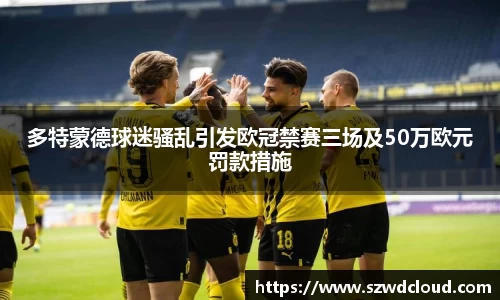 多特蒙德球迷骚乱引发欧冠禁赛三场及50万欧元罚款措施