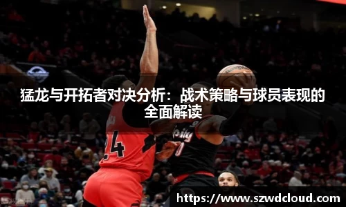 猛龙与开拓者对决分析：战术策略与球员表现的全面解读