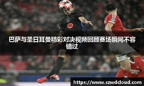 巴萨与圣日耳曼精彩对决视频回顾赛场瞬间不容错过